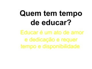 Quem tem tempo
de educar?
Educar é um ato de amor
e dedicação e requer
tempo e disponibilidade
 