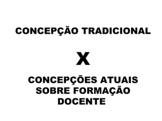 CONCEPÇÃO TRADICIONAL
X
CONCEPÇÕES ATUAIS
SOBRE FORMAÇÃO
DOCENTE 
 