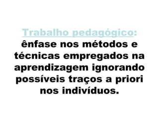 Trabalho pedagógico:
ênfase nos métodos e
técnicas empregados na
aprendizagem ignorando
possíveis traços a priori
nos indivíduos.
 