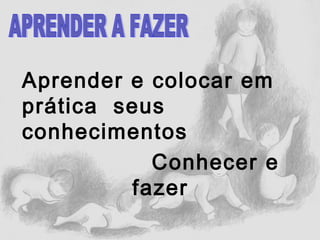 Aprender e colocar em
prática seus
conhecimentos
Conhecer e
fazer
 