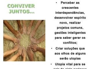 • Perceber asPerceber as
crescentescrescentes
interdependências,interdependências,
desenvolver espíritodesenvolver espírito
novo, realizarnovo, realizar
projetos comuns,projetos comuns,
gestões inteligentesgestões inteligentes
para saber gerar ospara saber gerar os
conflitos;conflitos;
• Criar soluções queCriar soluções que
aos olhos de algunsaos olhos de alguns
serão utopiasserão utopias
• Utopia vital para seUtopia vital para se
 