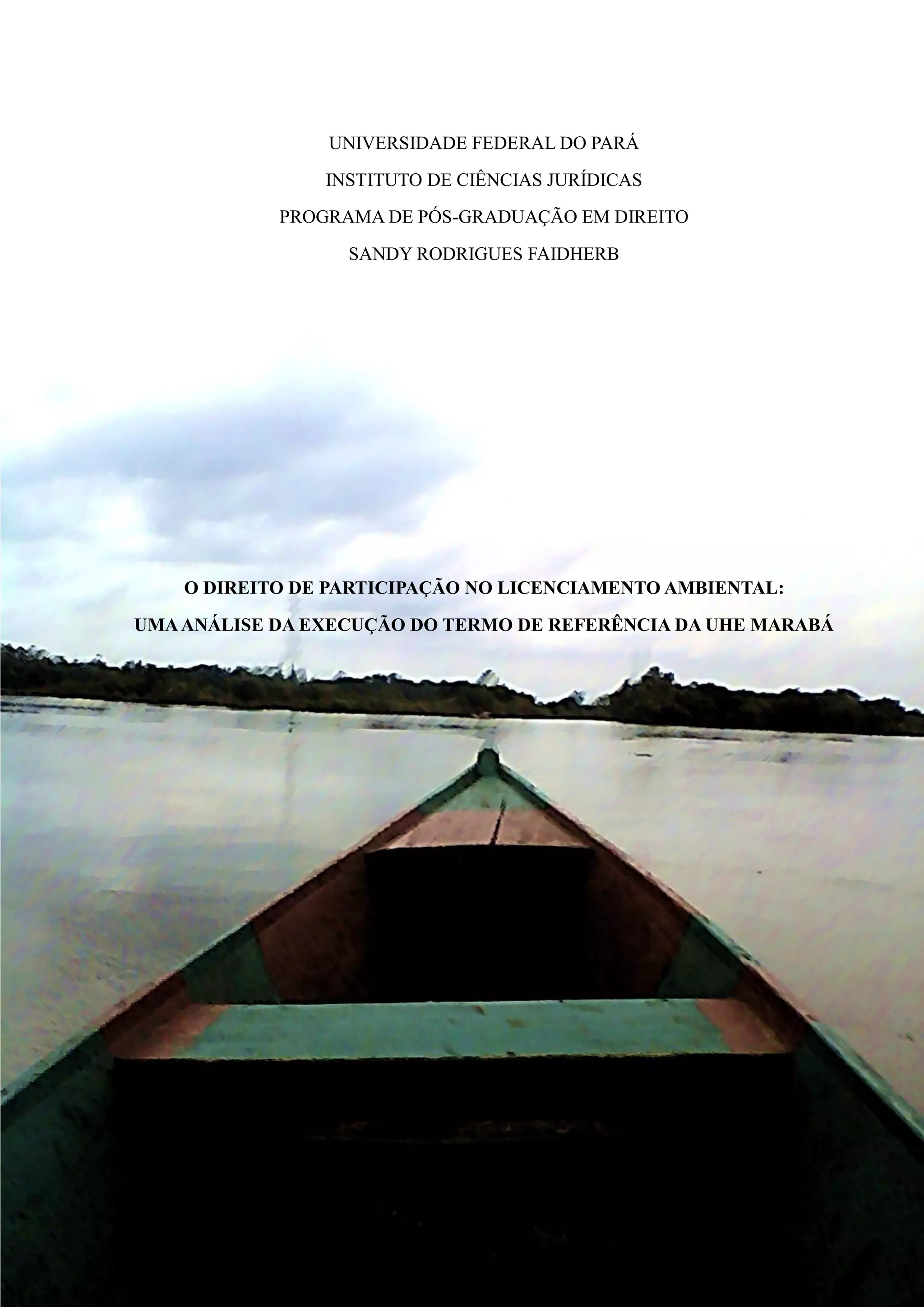 UNIVERSIDADE FEDERAL DO PARÁ
INSTITUTO DE CIÊNCIAS JURÍDICAS
PROGRAMA DE PÓS-GRADUAÇÃO EM DIREITO
SANDY RODRIGUES FAIDHERB
O DIREITO DE PARTICIPAÇÃO NO LICENCIAMENTO AMBIENTAL:
UMAANÁLISE DA EXECUÇÃO DO TERMO DE REFERÊNCIA DA UHE MARABÁ
UNIVERSIDADE FEDERAL DO PARÁ
 