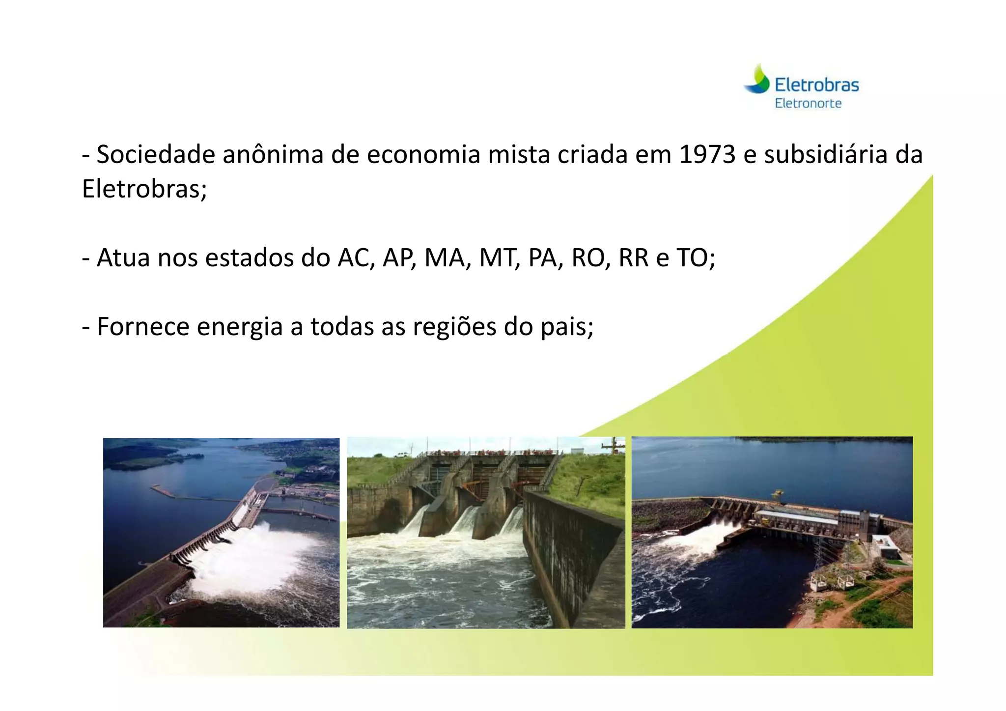 - Sociedade anônima de economia mista criada em 1973 e subsidiária da
Eletrobras;
- Atua nos estados do AC, AP, MA, MT, PA, RO, RR e TO;
- Fornece energia a todas as regiões do pais;
 