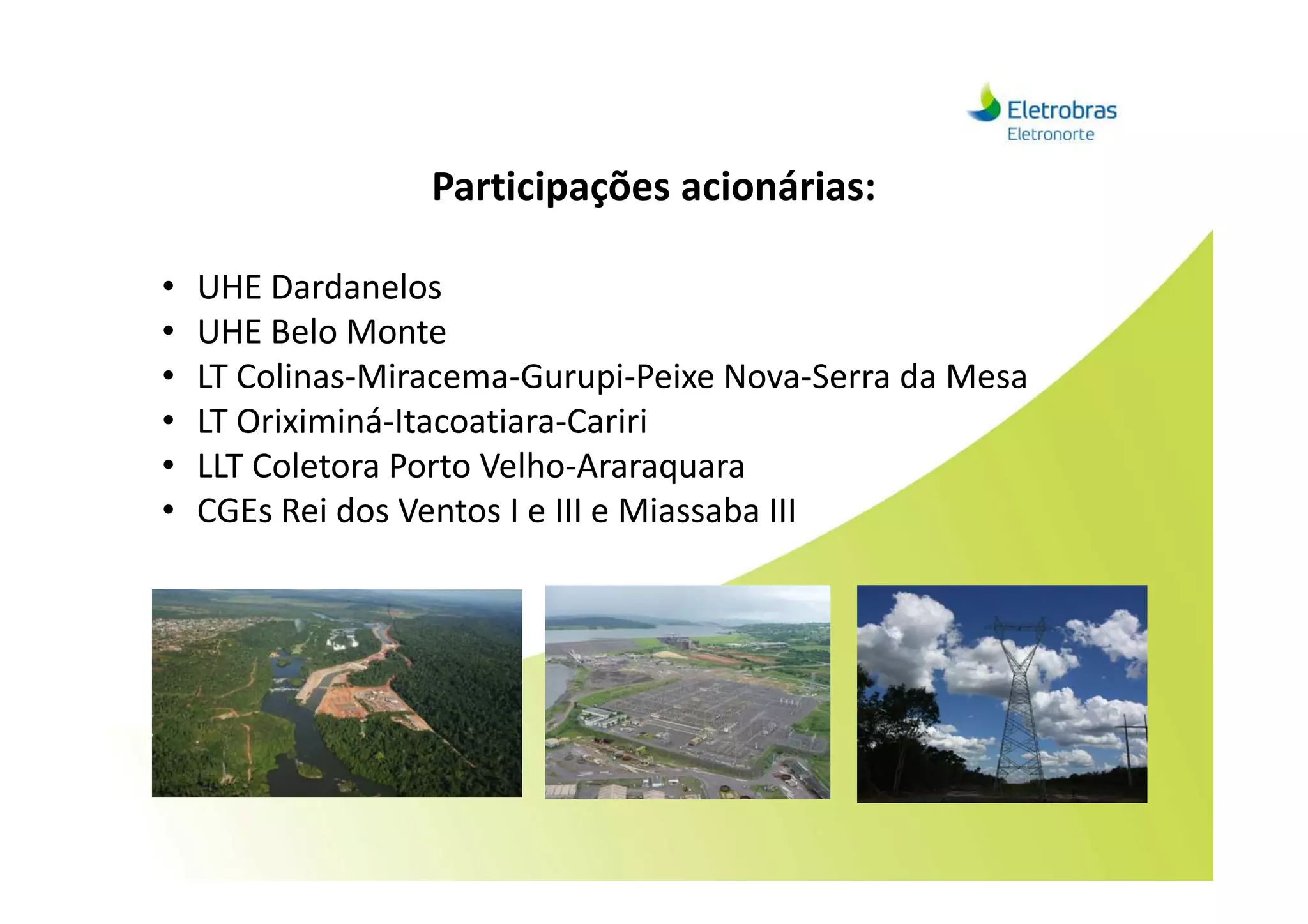 Participações acionárias:
• UHE Dardanelos
• UHE Belo Monte
• LT Colinas-Miracema-Gurupi-Peixe Nova-Serra da Mesa
• LT Oriximiná-Itacoatiara-Cariri
• LLT Coletora Porto Velho-Araraquara• LLT Coletora Porto Velho-Araraquara
• CGEs Rei dos Ventos I e III e Miassaba III
 