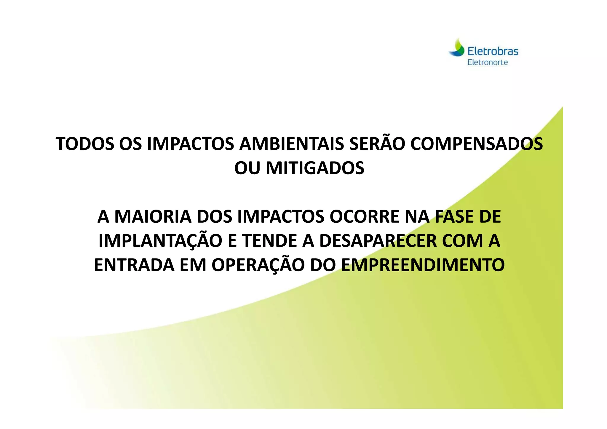 TODOS OS IMPACTOS AMBIENTAIS SERÃO COMPENSADOS
OU MITIGADOS
A MAIORIA DOS IMPACTOS OCORRE NA FASE DEA MAIORIA DOS IMPACTOS OCORRE NA FASE DE
IMPLANTAÇÃO E TENDE A DESAPARECER COM A
ENTRADA EM OPERAÇÃO DO EMPREENDIMENTO
 