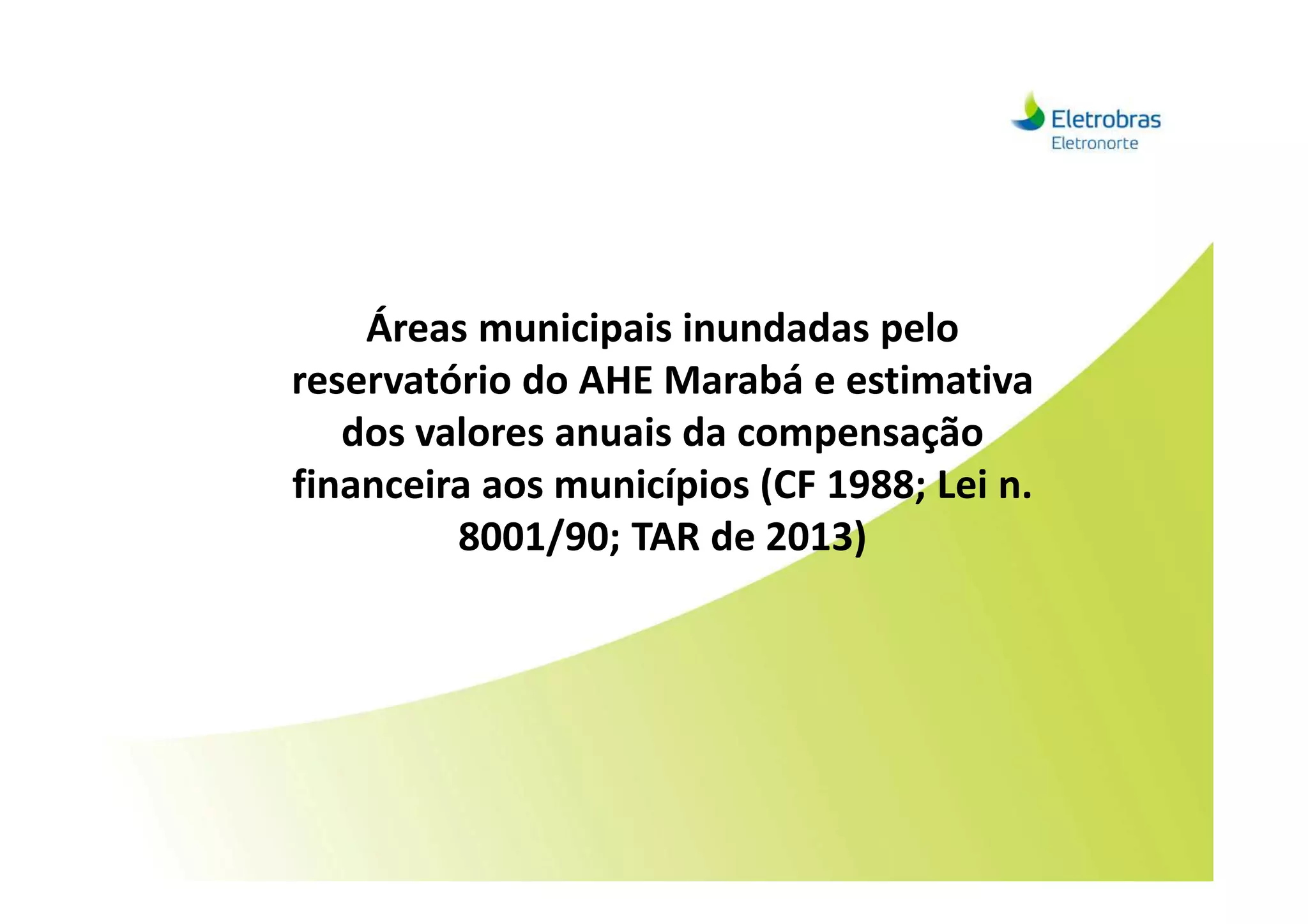 Áreas municipais inundadas pelo
reservatório do AHE Marabá e estimativa
dos valores anuais da compensação
financeira aos municípios (CF 1988; Lei n.financeira aos municípios (CF 1988; Lei n.
8001/90; TAR de 2013)
 