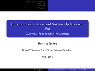 About systems installation
                          About FAI
                           Functions
                       Usage of FAI
                            Outlook




Automatic Installation and System Updates with
                       FAI
          Overview, Functionality, Possibilities


                          Henning Sprang

      Silpion IT Solutions GmbH/ Linux Solution Park GmbH


                               2008-07-3



                     Henning Sprang     Automatic Installation and System Updates with FAI
 