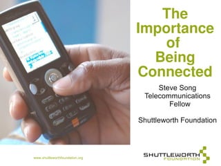 The
                                 Importance
                                     of
                                   Being
                                 Connected
                                      Steve Song
                                  Telecommunications
                                         Fellow

                                 Shuttleworth Foundation




www.shuttleworthfoundation.org
 
