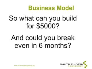 Business Model
So what can you build
    for $5000?
And could you break
 even in 6 months?

 www.shuttleworthfoundation.org
 