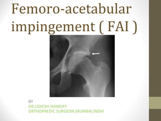 Femoro-acetabular
impingement ( FAI )
BY
DR.LOKESH SHAROFF
ORTHOPAEDIC SURGEON,MUMBAI,INDIA
 