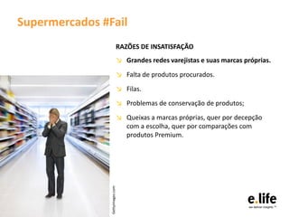 Supermercados #Fail
                              RAZÕES DE INSATISFAÇÃO
                              ↘ Grandes redes varejistas e suas marcas próprias.
                              ↘ Falta de produtos procurados.
                              ↘ Filas.
                              ↘ Problemas de conservação de produtos;
                              ↘ Queixas a marcas próprias, quer por decepção
                                com a escolha, quer por comparações com
                                produtos Premium.
                Gettyimages.com
 