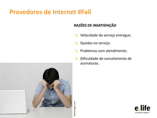 Provedores de Internet #Fail
                       RAZÕES DE INSATISFAÇÃO

                          ↘ Velocidade do serviço entregue.
                          ↘ Quedas no serviço.
                          ↘ Problemas com atendimento.
                          ↘ Dificuldade de cancelamento de
                            assinaturas.

                     Gettyimages.com
 