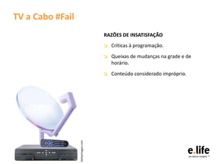 TV a Cabo #Fail
                                    RAZÕES DE INSATISFAÇÃO
                                    ↘ Críticas à programação.
                                    ↘ Queixas de mudanças na grade e de
                                      horário.
                                    ↘ Conteúdo considerado impróprio.
                  Gettyimages.com
 