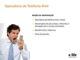 Operadoras de Telefonia #Fail

                                 RAZÕES DE INSATISFAÇÃO

                                 ↘ Operadoras de telefonia fixa e móvel.
                                 ↘ Reclamações de pós-compra, referentes à
                                   decepção com o serviço contratado.
                                 ↘ Atendimento e cobertura.
                                 ↘ Preço de pacotes.
               Gettyimages.com
 