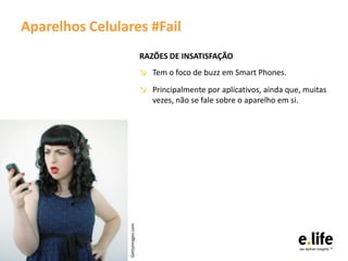 Aparelhos Celulares #Fail
                                   RAZÕES DE INSATISFAÇÃO
                                   ↘ Tem o foco de buzz em Smart Phones.
                                   ↘ Principalmente por aplicativos, ainda que, muitas
                                     vezes, não se fale sobre o aparelho em si.


                 Gettyimages.com
 