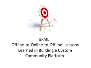 #FAIL  Offline-to-Online-to-Offline: Lessons Learned in Building a Custom Community Platform  