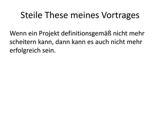 Steile These meines Vortrages
Wenn ein Projekt definitionsgemäß nicht mehr
scheitern kann, dann kann es auch nicht mehr
erfolgreich sein.
 