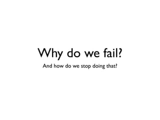 Why do we fail?
And how do we stop doing that?
 