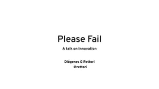 Please Fail
A talk on Innovation
Diógenes G Rettori
@rettori
 