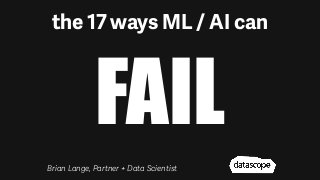 the 17 ways ML / AI can
FAIL
Brian Lange, Partner + Data Scientist
 