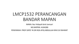 LMCP1532 PERANCANGAN
BANDAR MAPAN
NAMA: Nur Hidayah binti Jamsari
NO.MATRIK: A164280
PENSYARAH: PROF DATO’ IR.DR RIZA ATIQ ABDULLAH BIN O.K RAHMAT
 