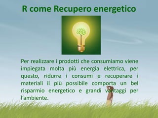 R come Recupero energetico

Per realizzare i prodotti che consumiamo viene
impiegata molta più energia elettrica, per
questo, ridurre i consumi e recuperare i
materiali il più possibile comporta un bel
risparmio energetico e grandi vantaggi per
l’ambiente.

 