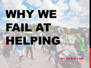WHY WE
FAIL AT
HELPING
BY ROBIN LOW
 