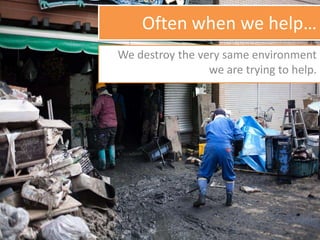Often when we help…
We destroy the very same environment
we are trying to help.
 