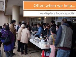 Often when we help…
we displace local capacity.
 