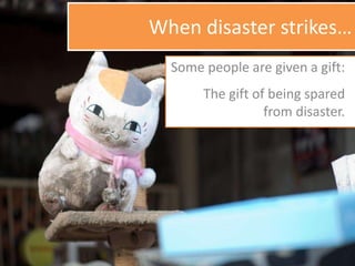 When disaster strikes…
Some people are given a gift:
The gift of being spared
from disaster.
 