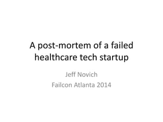 A post-mortem of a failed
healthcare tech startup
Jeff Novich
Failcon Atlanta 2014
 