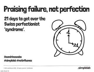 Praising failure, not perfection
       21 days to get over the
       Swiss perfectionist
       ‘syndrome’.




       @sandrineszabo
       #simplelab #netinfluence

      © 2013 netinfluence SARL - All rights reserved - Confidential

lundi, 22 avril 13
 