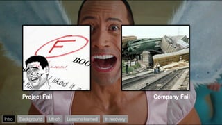 Project Fail!                                           Company Fail!


Intro
   Background
   Uh oh
   Lessons learned
   In recovery
 