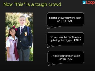 Now *this* is a tough crowd

                     I didn’t know you were such
                              an EPIC FAIL




                     Do you win the conference
                     by being the biggest FAIL?




                      I hope your presentation
                            isn’t a FAIL!
 