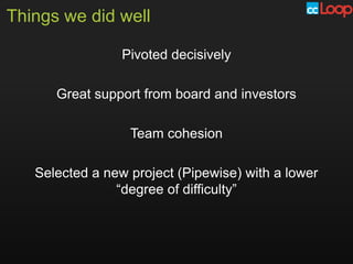 Things we did well

                 Pivoted decisively

      Great support from board and investors

                  Team cohesion

   Selected a new project (Pipewise) with a lower
                “degree of difficulty”
 