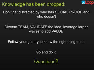 Knowledge has been dropped:
Don’t get distracted by who has SOCIAL PROOF and
                     who doesn’t

 Diverse TEAM, VALIDATE the idea, leverage larger
              waves to add VALUE

  Follow your gut – you know the right thing to do

                   Go and do it.

                  Questions?
 