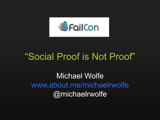 “Social Proof is Not Proof”
       Michael Wolfe
 www.about.me/michaelrwolfe
      @michaelrwolfe
 