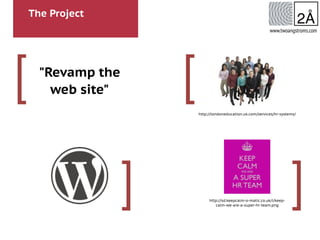 The Project
[
]
[
]
www.twoangstroms.com
"Revamp the
web site"
http://londoneducation.uk.com/services/hr-systems/
http://sd.keepcalm-o-matic.co.uk/i/keep-
calm-we-are-a-super-hr-team.png
 