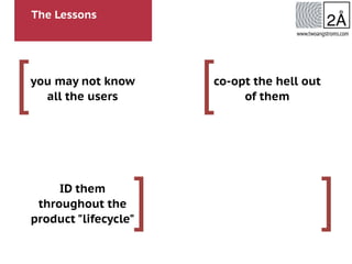 The Lessons
[
]
[
]
www.twoangstroms.com
you may not know
all the users
ID them
throughout the
product "lifecycle"
co-opt the hell out
of them
 