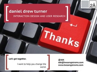 [Let’s get together.
I want to help you change the
world.
]
www.twoangstroms.com
daniel drew turner
INTERACTION DESIGN AND USER RESEARCH[ ]
@ddt
ddt@twoangstroms.com
www.twoangstroms.com
 