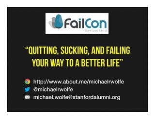 “QUITTING, SUCKING, and failing
your way to a better life”
http://www.about.me/michaelrwolfe!
@michaelrwolfe!
michael.wolfe@stanfordalumni.org!
!
 