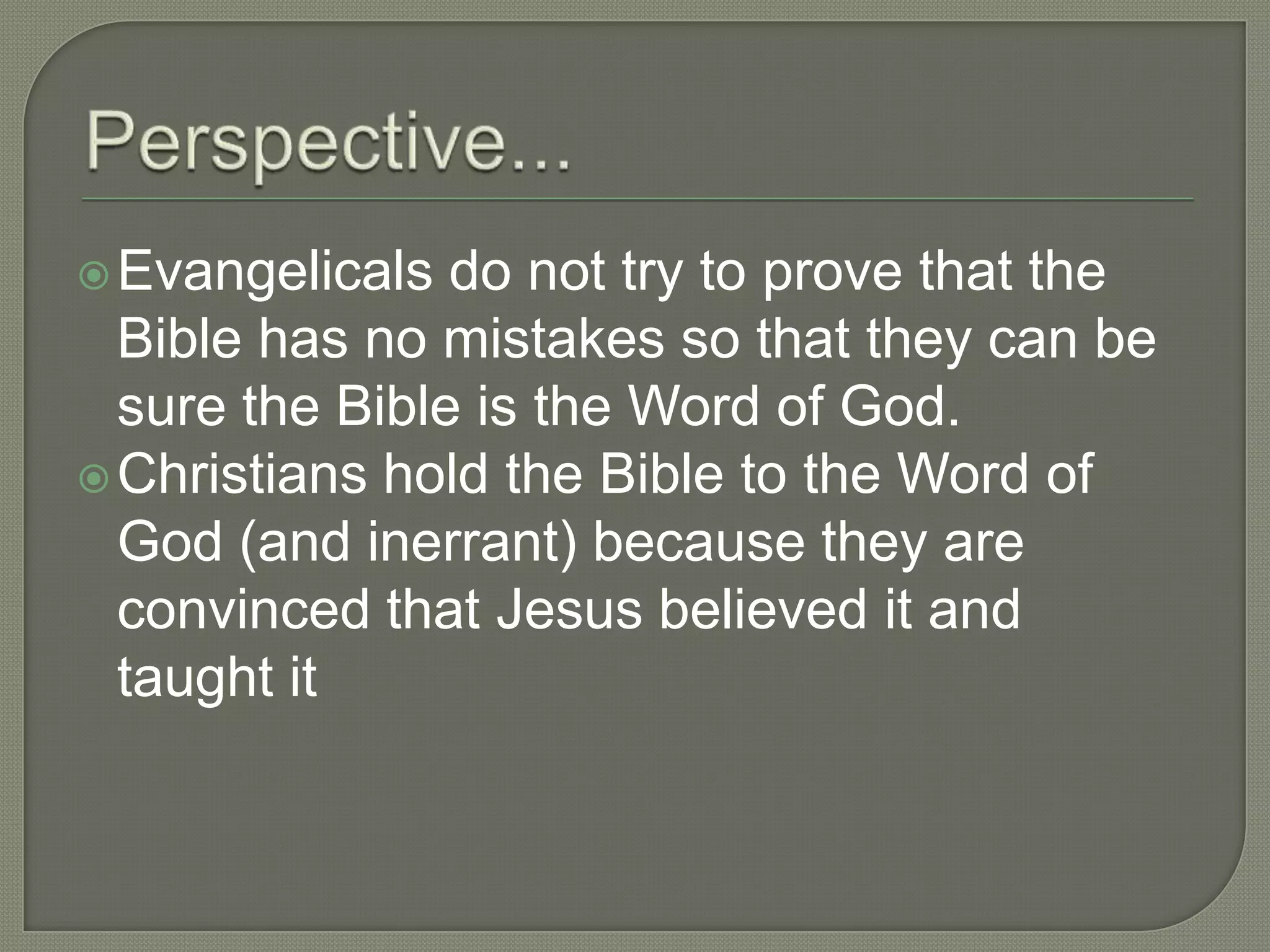  Evangelicals  do not try to prove that the
  Bible has no mistakes so that they can be
  sure the Bible is the Word of God.
 Christians hold the Bible to the Word of
  God (and inerrant) because they are
  convinced that Jesus believed it and
  taught it
 