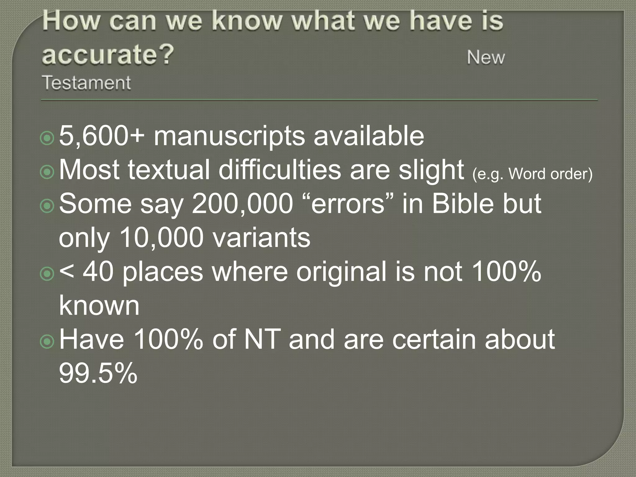  5,600+  manuscripts available
 Most textual difficulties are slight (e.g. Word order)
 Some say 200,000 ―errors‖ in Bible but
  only 10,000 variants
 < 40 places where original is not 100%
  known
 Have 100% of NT and are certain about
  99.5%
 