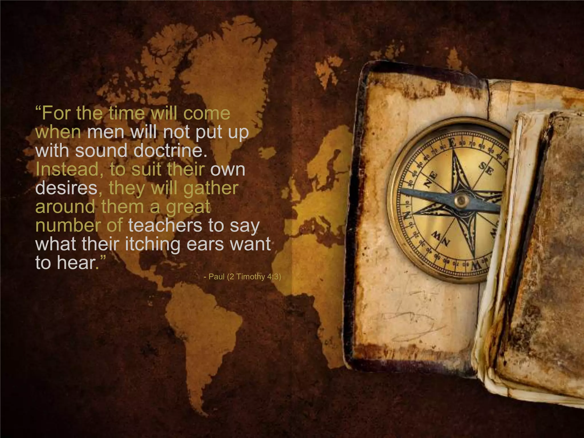 ―For the time will come
when men will not put up
with sound doctrine.
Instead, to suit their own
desires, they will gather
around them a great
number of teachers to say
what their itching ears want
to hear.‖
                    - Paul (2 Timothy 4:3)
 