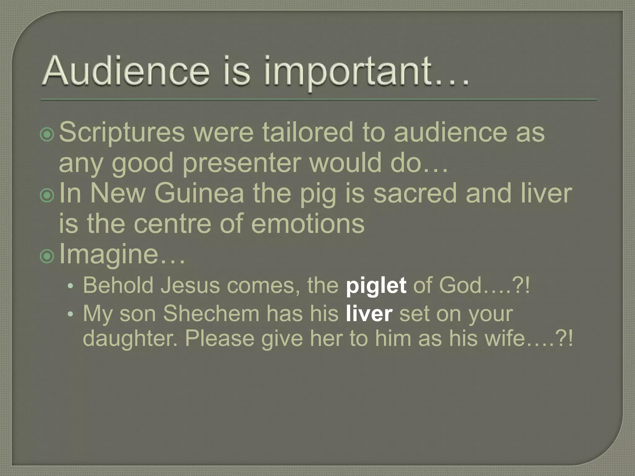  Scriptures  were tailored to audience as
  any good presenter would do…
 In New Guinea the pig is sacred and liver
  is the centre of emotions
 Imagine…
  • Behold Jesus comes, the piglet of God….?!
  • My son Shechem has his liver set on your
   daughter. Please give her to him as his wife….?!
 