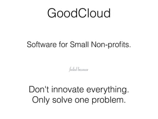 GoodCloud
Software for Small Non-proﬁts.
Don't innovate everything. 
Only solve one problem.
failed because
 