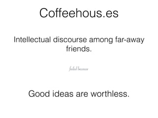 Coffeehous.es
Intellectual discourse among far-away
friends.
Good ideas are worthless.
failed because
 