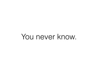 You never know.
 