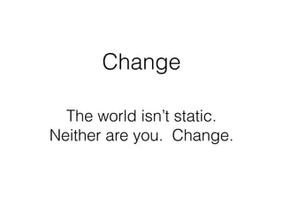 Change
The world isn’t static.  
Neither are you. Change.
 