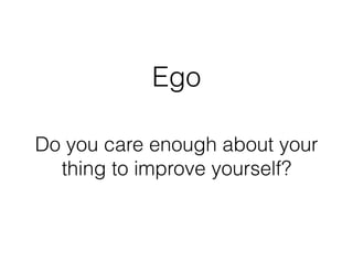 Ego
Do you care enough about your
thing to improve yourself?
 